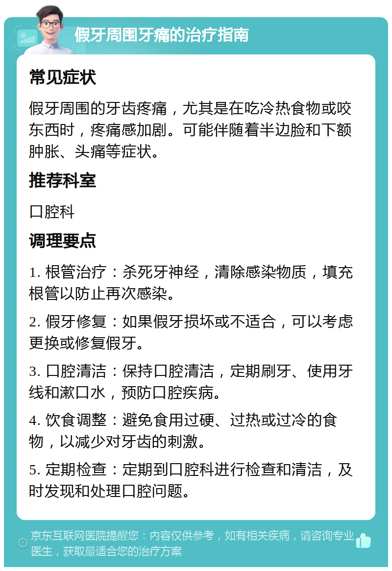 假牙周围牙痛的治疗指南 常见症状 假牙周围的牙齿疼痛，尤其是在吃冷热食物或咬东西时，疼痛感加剧。可能伴随着半边脸和下额肿胀、头痛等症状。 推荐科室 口腔科 调理要点 1. 根管治疗：杀死牙神经，清除感染物质，填充根管以防止再次感染。 2. 假牙修复：如果假牙损坏或不适合，可以考虑更换或修复假牙。 3. 口腔清洁：保持口腔清洁，定期刷牙、使用牙线和漱口水，预防口腔疾病。 4. 饮食调整：避免食用过硬、过热或过冷的食物，以减少对牙齿的刺激。 5. 定期检查：定期到口腔科进行检查和清洁，及时发现和处理口腔问题。