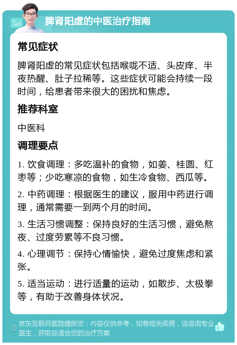 脾肾阳虚的中医治疗指南 常见症状 脾肾阳虚的常见症状包括喉咙不适、头皮痒、半夜热醒、肚子拉稀等。这些症状可能会持续一段时间，给患者带来很大的困扰和焦虑。 推荐科室 中医科 调理要点 1. 饮食调理：多吃温补的食物，如姜、桂圆、红枣等；少吃寒凉的食物，如生冷食物、西瓜等。 2. 中药调理：根据医生的建议，服用中药进行调理，通常需要一到两个月的时间。 3. 生活习惯调整：保持良好的生活习惯，避免熬夜、过度劳累等不良习惯。 4. 心理调节：保持心情愉快，避免过度焦虑和紧张。 5. 适当运动：进行适量的运动，如散步、太极拳等，有助于改善身体状况。