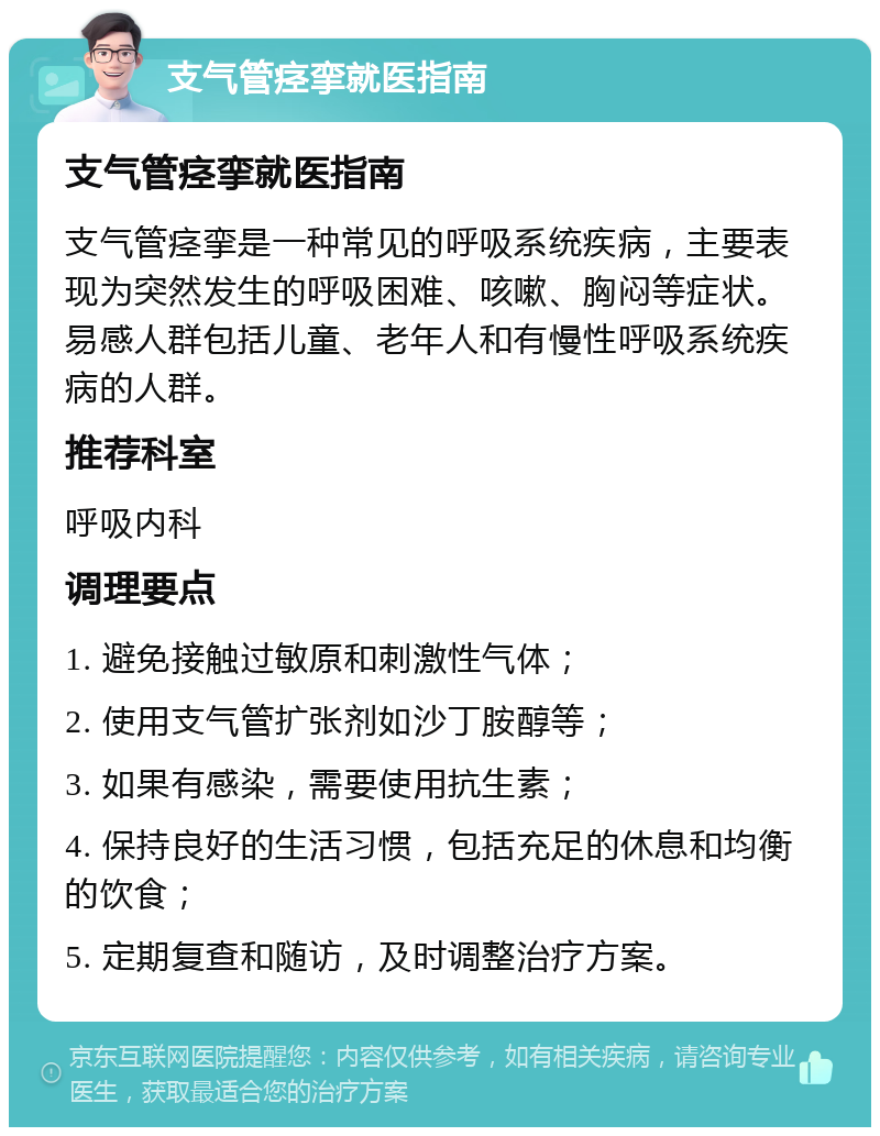 支气管痉挛就医指南 支气管痉挛就医指南 支气管痉挛是一种常见的呼吸系统疾病，主要表现为突然发生的呼吸困难、咳嗽、胸闷等症状。易感人群包括儿童、老年人和有慢性呼吸系统疾病的人群。 推荐科室 呼吸内科 调理要点 1. 避免接触过敏原和刺激性气体； 2. 使用支气管扩张剂如沙丁胺醇等； 3. 如果有感染，需要使用抗生素； 4. 保持良好的生活习惯，包括充足的休息和均衡的饮食； 5. 定期复查和随访，及时调整治疗方案。