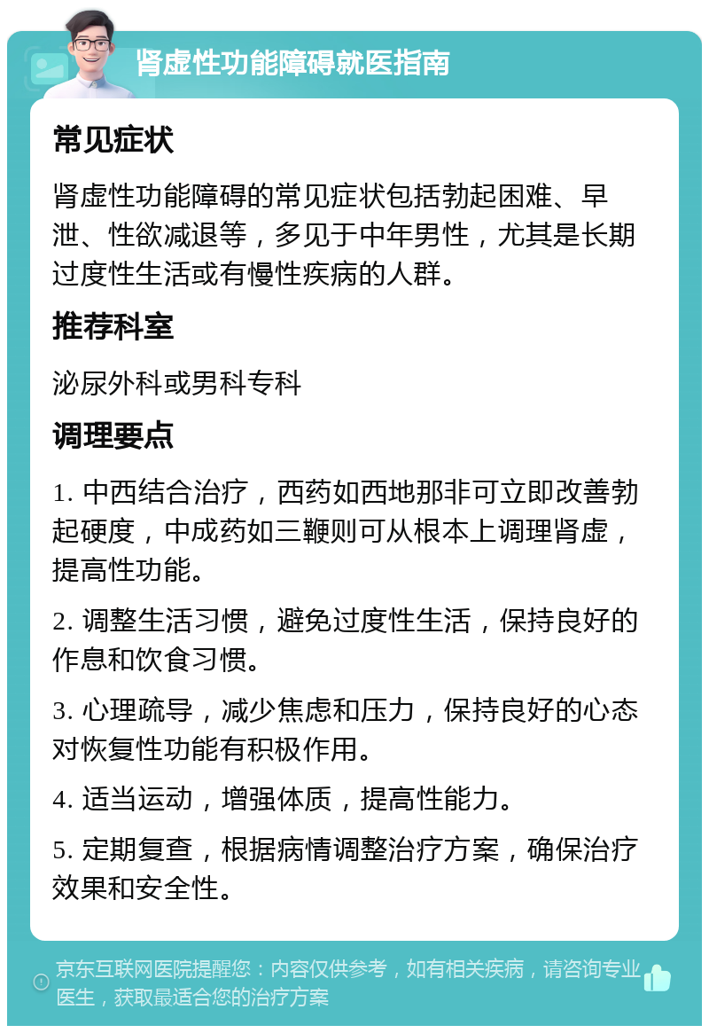 肾虚性功能障碍就医指南 常见症状 肾虚性功能障碍的常见症状包括勃起困难、早泄、性欲减退等，多见于中年男性，尤其是长期过度性生活或有慢性疾病的人群。 推荐科室 泌尿外科或男科专科 调理要点 1. 中西结合治疗，西药如西地那非可立即改善勃起硬度，中成药如三鞭则可从根本上调理肾虚，提高性功能。 2. 调整生活习惯，避免过度性生活，保持良好的作息和饮食习惯。 3. 心理疏导，减少焦虑和压力，保持良好的心态对恢复性功能有积极作用。 4. 适当运动，增强体质，提高性能力。 5. 定期复查，根据病情调整治疗方案，确保治疗效果和安全性。