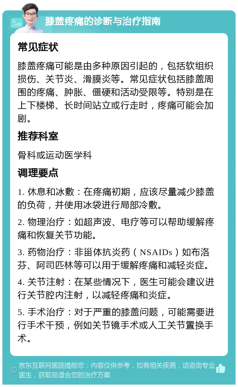 膝盖疼痛的诊断与治疗指南 常见症状 膝盖疼痛可能是由多种原因引起的，包括软组织损伤、关节炎、滑膜炎等。常见症状包括膝盖周围的疼痛、肿胀、僵硬和活动受限等。特别是在上下楼梯、长时间站立或行走时，疼痛可能会加剧。 推荐科室 骨科或运动医学科 调理要点 1. 休息和冰敷：在疼痛初期，应该尽量减少膝盖的负荷，并使用冰袋进行局部冷敷。 2. 物理治疗：如超声波、电疗等可以帮助缓解疼痛和恢复关节功能。 3. 药物治疗：非甾体抗炎药（NSAIDs）如布洛芬、阿司匹林等可以用于缓解疼痛和减轻炎症。 4. 关节注射：在某些情况下，医生可能会建议进行关节腔内注射，以减轻疼痛和炎症。 5. 手术治疗：对于严重的膝盖问题，可能需要进行手术干预，例如关节镜手术或人工关节置换手术。