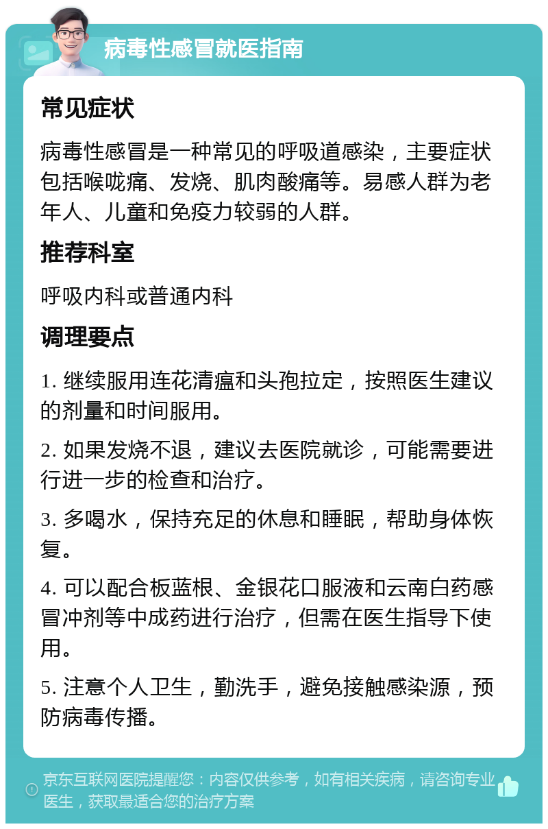 病毒性感冒就医指南 常见症状 病毒性感冒是一种常见的呼吸道感染，主要症状包括喉咙痛、发烧、肌肉酸痛等。易感人群为老年人、儿童和免疫力较弱的人群。 推荐科室 呼吸内科或普通内科 调理要点 1. 继续服用连花清瘟和头孢拉定，按照医生建议的剂量和时间服用。 2. 如果发烧不退，建议去医院就诊，可能需要进行进一步的检查和治疗。 3. 多喝水，保持充足的休息和睡眠，帮助身体恢复。 4. 可以配合板蓝根、金银花口服液和云南白药感冒冲剂等中成药进行治疗，但需在医生指导下使用。 5. 注意个人卫生，勤洗手，避免接触感染源，预防病毒传播。