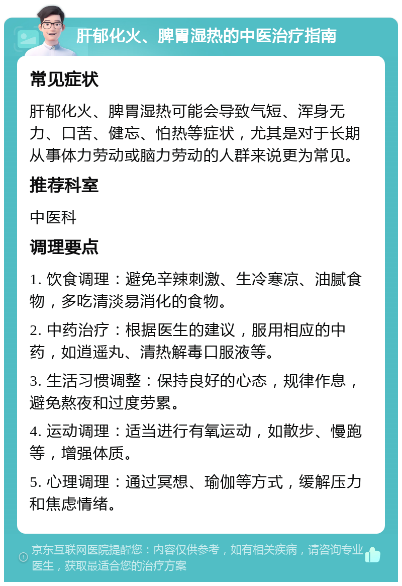 肝郁化火、脾胃湿热的中医治疗指南 常见症状 肝郁化火、脾胃湿热可能会导致气短、浑身无力、口苦、健忘、怕热等症状，尤其是对于长期从事体力劳动或脑力劳动的人群来说更为常见。 推荐科室 中医科 调理要点 1. 饮食调理：避免辛辣刺激、生冷寒凉、油腻食物，多吃清淡易消化的食物。 2. 中药治疗：根据医生的建议，服用相应的中药，如逍遥丸、清热解毒口服液等。 3. 生活习惯调整：保持良好的心态，规律作息，避免熬夜和过度劳累。 4. 运动调理：适当进行有氧运动，如散步、慢跑等，增强体质。 5. 心理调理：通过冥想、瑜伽等方式，缓解压力和焦虑情绪。