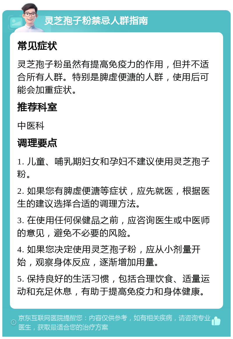 灵芝孢子粉禁忌人群指南 常见症状 灵芝孢子粉虽然有提高免疫力的作用，但并不适合所有人群。特别是脾虚便溏的人群，使用后可能会加重症状。 推荐科室 中医科 调理要点 1. 儿童、哺乳期妇女和孕妇不建议使用灵芝孢子粉。 2. 如果您有脾虚便溏等症状，应先就医，根据医生的建议选择合适的调理方法。 3. 在使用任何保健品之前，应咨询医生或中医师的意见，避免不必要的风险。 4. 如果您决定使用灵芝孢子粉，应从小剂量开始，观察身体反应，逐渐增加用量。 5. 保持良好的生活习惯，包括合理饮食、适量运动和充足休息，有助于提高免疫力和身体健康。