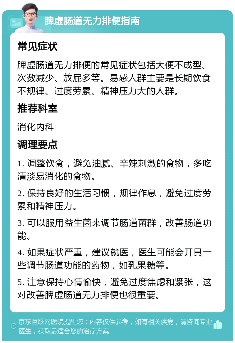 脾虚肠道无力排便指南 常见症状 脾虚肠道无力排便的常见症状包括大便不成型、次数减少、放屁多等。易感人群主要是长期饮食不规律、过度劳累、精神压力大的人群。 推荐科室 消化内科 调理要点 1. 调整饮食，避免油腻、辛辣刺激的食物，多吃清淡易消化的食物。 2. 保持良好的生活习惯，规律作息，避免过度劳累和精神压力。 3. 可以服用益生菌来调节肠道菌群，改善肠道功能。 4. 如果症状严重，建议就医，医生可能会开具一些调节肠道功能的药物，如乳果糖等。 5. 注意保持心情愉快，避免过度焦虑和紧张，这对改善脾虚肠道无力排便也很重要。