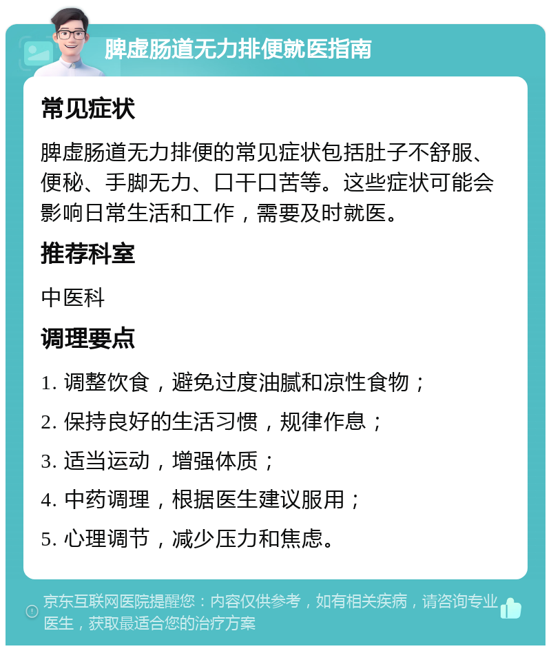 脾虚肠道无力排便就医指南 常见症状 脾虚肠道无力排便的常见症状包括肚子不舒服、便秘、手脚无力、口干口苦等。这些症状可能会影响日常生活和工作，需要及时就医。 推荐科室 中医科 调理要点 1. 调整饮食，避免过度油腻和凉性食物； 2. 保持良好的生活习惯，规律作息； 3. 适当运动，增强体质； 4. 中药调理，根据医生建议服用； 5. 心理调节，减少压力和焦虑。