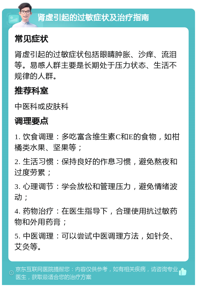 肾虚引起的过敏症状及治疗指南 常见症状 肾虚引起的过敏症状包括眼睛肿胀、沙痒、流泪等。易感人群主要是长期处于压力状态、生活不规律的人群。 推荐科室 中医科或皮肤科 调理要点 1. 饮食调理：多吃富含维生素C和E的食物，如柑橘类水果、坚果等； 2. 生活习惯：保持良好的作息习惯，避免熬夜和过度劳累； 3. 心理调节：学会放松和管理压力，避免情绪波动； 4. 药物治疗：在医生指导下，合理使用抗过敏药物和外用药膏； 5. 中医调理：可以尝试中医调理方法，如针灸、艾灸等。