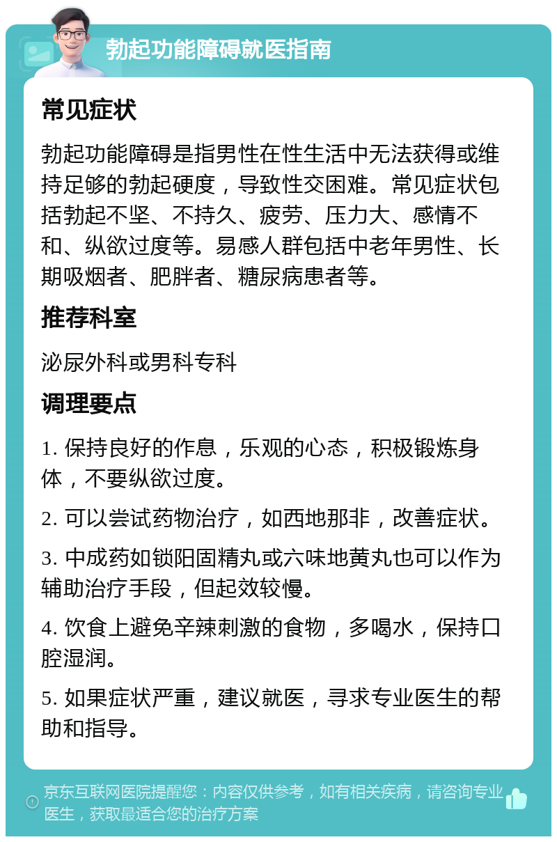 勃起功能障碍就医指南 常见症状 勃起功能障碍是指男性在性生活中无法获得或维持足够的勃起硬度，导致性交困难。常见症状包括勃起不坚、不持久、疲劳、压力大、感情不和、纵欲过度等。易感人群包括中老年男性、长期吸烟者、肥胖者、糖尿病患者等。 推荐科室 泌尿外科或男科专科 调理要点 1. 保持良好的作息，乐观的心态，积极锻炼身体，不要纵欲过度。 2. 可以尝试药物治疗，如西地那非，改善症状。 3. 中成药如锁阳固精丸或六味地黄丸也可以作为辅助治疗手段，但起效较慢。 4. 饮食上避免辛辣刺激的食物，多喝水，保持口腔湿润。 5. 如果症状严重，建议就医，寻求专业医生的帮助和指导。