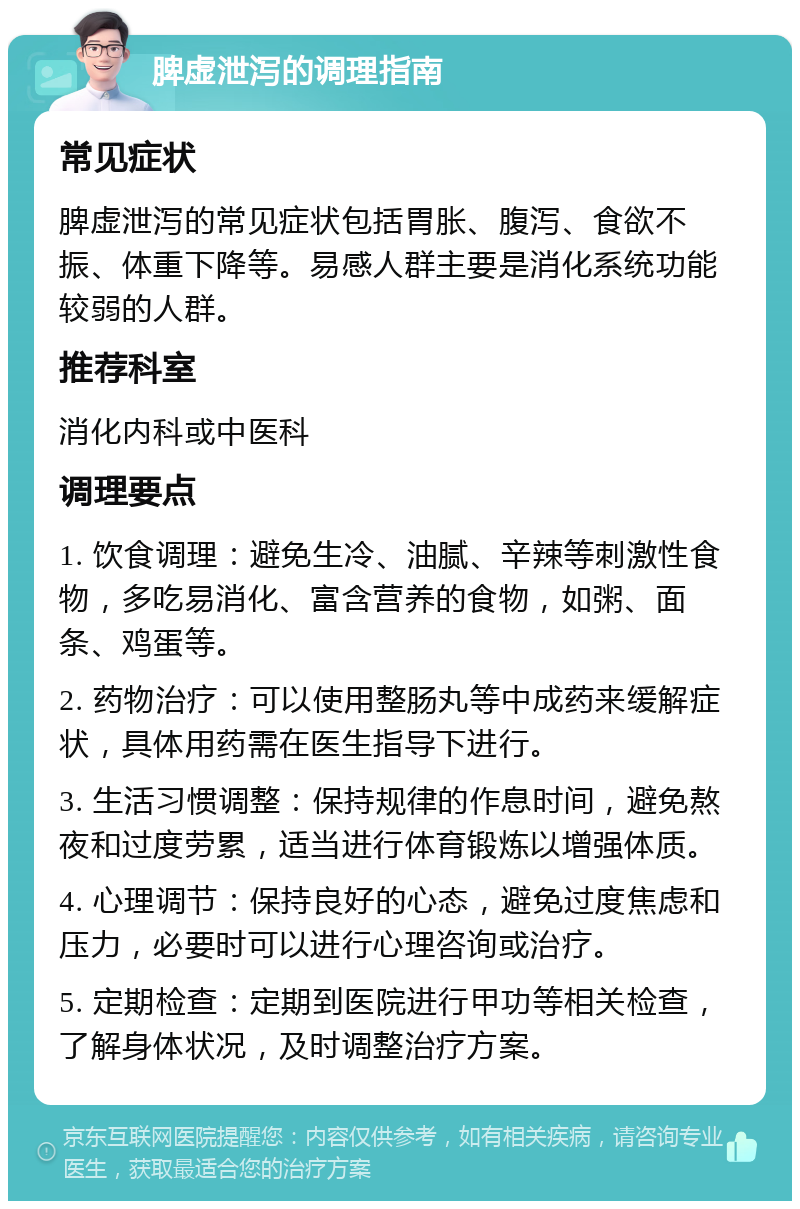 脾虚泄泻的调理指南 常见症状 脾虚泄泻的常见症状包括胃胀、腹泻、食欲不振、体重下降等。易感人群主要是消化系统功能较弱的人群。 推荐科室 消化内科或中医科 调理要点 1. 饮食调理：避免生冷、油腻、辛辣等刺激性食物，多吃易消化、富含营养的食物，如粥、面条、鸡蛋等。 2. 药物治疗：可以使用整肠丸等中成药来缓解症状，具体用药需在医生指导下进行。 3. 生活习惯调整：保持规律的作息时间，避免熬夜和过度劳累，适当进行体育锻炼以增强体质。 4. 心理调节：保持良好的心态，避免过度焦虑和压力，必要时可以进行心理咨询或治疗。 5. 定期检查：定期到医院进行甲功等相关检查，了解身体状况，及时调整治疗方案。