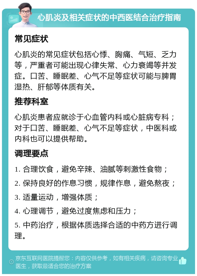 心肌炎及相关症状的中西医结合治疗指南 常见症状 心肌炎的常见症状包括心悸、胸痛、气短、乏力等，严重者可能出现心律失常、心力衰竭等并发症。口苦、睡眠差、心气不足等症状可能与脾胃湿热、肝郁等体质有关。 推荐科室 心肌炎患者应就诊于心血管内科或心脏病专科；对于口苦、睡眠差、心气不足等症状，中医科或内科也可以提供帮助。 调理要点 1. 合理饮食，避免辛辣、油腻等刺激性食物； 2. 保持良好的作息习惯，规律作息，避免熬夜； 3. 适量运动，增强体质； 4. 心理调节，避免过度焦虑和压力； 5. 中药治疗，根据体质选择合适的中药方进行调理。