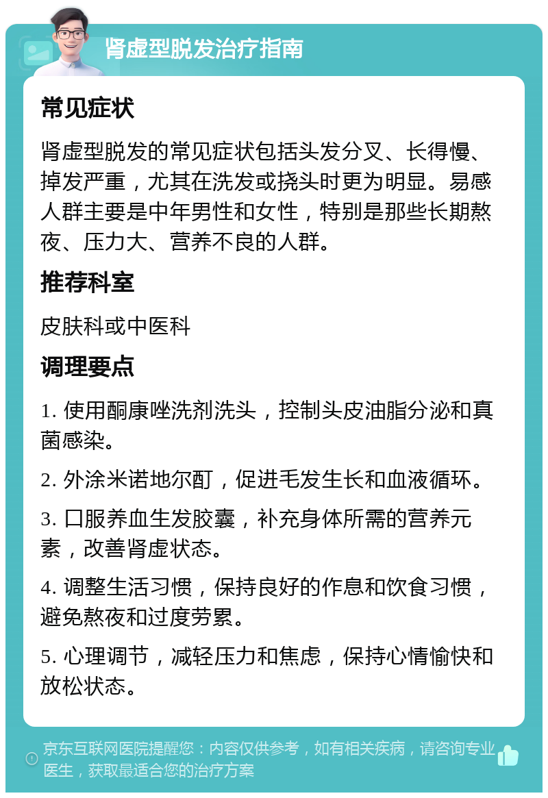 肾虚型脱发治疗指南 常见症状 肾虚型脱发的常见症状包括头发分叉、长得慢、掉发严重，尤其在洗发或挠头时更为明显。易感人群主要是中年男性和女性，特别是那些长期熬夜、压力大、营养不良的人群。 推荐科室 皮肤科或中医科 调理要点 1. 使用酮康唑洗剂洗头，控制头皮油脂分泌和真菌感染。 2. 外涂米诺地尔酊，促进毛发生长和血液循环。 3. 口服养血生发胶囊，补充身体所需的营养元素，改善肾虚状态。 4. 调整生活习惯，保持良好的作息和饮食习惯，避免熬夜和过度劳累。 5. 心理调节，减轻压力和焦虑，保持心情愉快和放松状态。