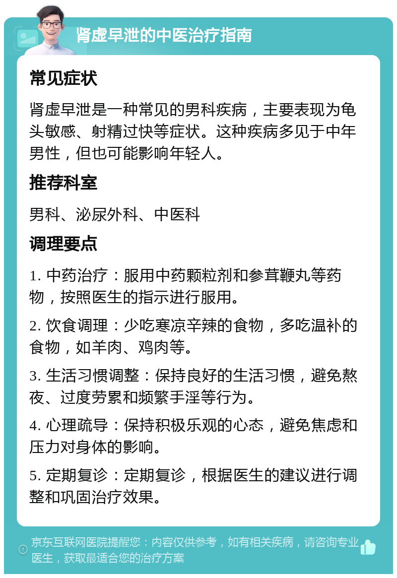 肾虚早泄的中医治疗指南 常见症状 肾虚早泄是一种常见的男科疾病，主要表现为龟头敏感、射精过快等症状。这种疾病多见于中年男性，但也可能影响年轻人。 推荐科室 男科、泌尿外科、中医科 调理要点 1. 中药治疗：服用中药颗粒剂和参茸鞭丸等药物，按照医生的指示进行服用。 2. 饮食调理：少吃寒凉辛辣的食物，多吃温补的食物，如羊肉、鸡肉等。 3. 生活习惯调整：保持良好的生活习惯，避免熬夜、过度劳累和频繁手淫等行为。 4. 心理疏导：保持积极乐观的心态，避免焦虑和压力对身体的影响。 5. 定期复诊：定期复诊，根据医生的建议进行调整和巩固治疗效果。