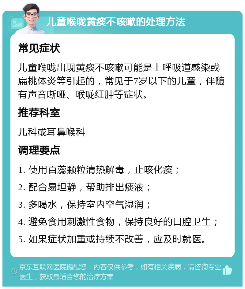 儿童喉咙黄痰不咳嗽的处理方法 常见症状 儿童喉咙出现黄痰不咳嗽可能是上呼吸道感染或扁桃体炎等引起的，常见于7岁以下的儿童，伴随有声音嘶哑、喉咙红肿等症状。 推荐科室 儿科或耳鼻喉科 调理要点 1. 使用百蕊颗粒清热解毒，止咳化痰； 2. 配合易坦静，帮助排出痰液； 3. 多喝水，保持室内空气湿润； 4. 避免食用刺激性食物，保持良好的口腔卫生； 5. 如果症状加重或持续不改善，应及时就医。