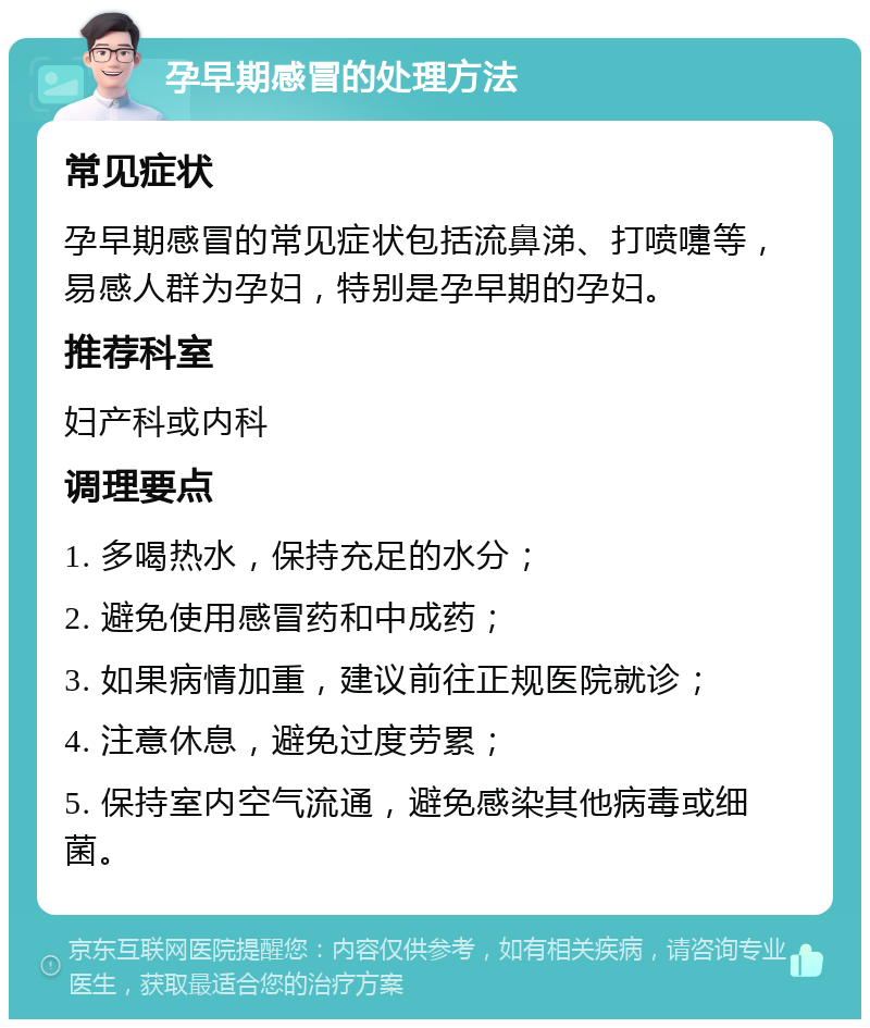 孕早期感冒的处理方法 常见症状 孕早期感冒的常见症状包括流鼻涕、打喷嚏等，易感人群为孕妇，特别是孕早期的孕妇。 推荐科室 妇产科或内科 调理要点 1. 多喝热水，保持充足的水分； 2. 避免使用感冒药和中成药； 3. 如果病情加重，建议前往正规医院就诊； 4. 注意休息，避免过度劳累； 5. 保持室内空气流通，避免感染其他病毒或细菌。