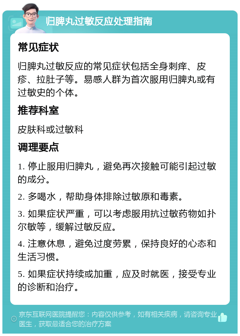 归脾丸过敏反应处理指南 常见症状 归脾丸过敏反应的常见症状包括全身刺痒、皮疹、拉肚子等。易感人群为首次服用归脾丸或有过敏史的个体。 推荐科室 皮肤科或过敏科 调理要点 1. 停止服用归脾丸，避免再次接触可能引起过敏的成分。 2. 多喝水，帮助身体排除过敏原和毒素。 3. 如果症状严重，可以考虑服用抗过敏药物如扑尔敏等，缓解过敏反应。 4. 注意休息，避免过度劳累，保持良好的心态和生活习惯。 5. 如果症状持续或加重，应及时就医，接受专业的诊断和治疗。