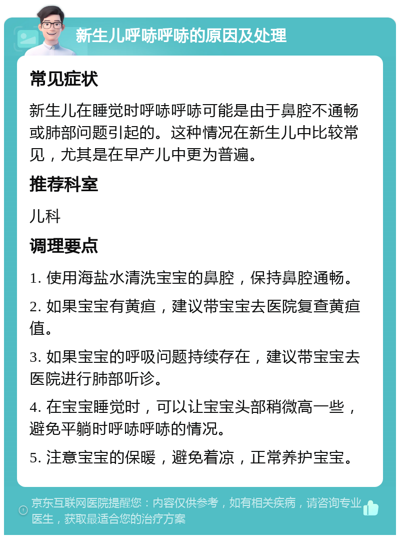 新生儿呼哧呼哧的原因及处理 常见症状 新生儿在睡觉时呼哧呼哧可能是由于鼻腔不通畅或肺部问题引起的。这种情况在新生儿中比较常见，尤其是在早产儿中更为普遍。 推荐科室 儿科 调理要点 1. 使用海盐水清洗宝宝的鼻腔，保持鼻腔通畅。 2. 如果宝宝有黄疸，建议带宝宝去医院复查黄疸值。 3. 如果宝宝的呼吸问题持续存在，建议带宝宝去医院进行肺部听诊。 4. 在宝宝睡觉时，可以让宝宝头部稍微高一些，避免平躺时呼哧呼哧的情况。 5. 注意宝宝的保暖，避免着凉，正常养护宝宝。