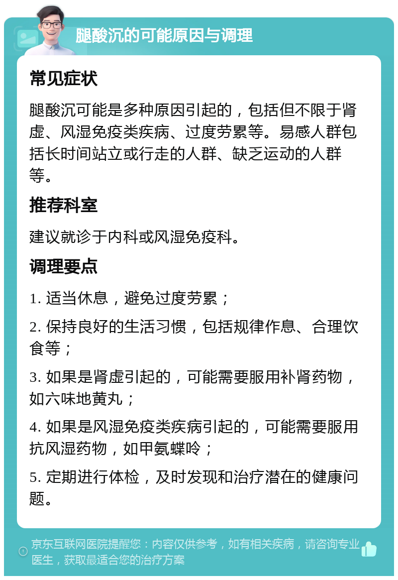 腿酸沉的可能原因与调理 常见症状 腿酸沉可能是多种原因引起的，包括但不限于肾虚、风湿免疫类疾病、过度劳累等。易感人群包括长时间站立或行走的人群、缺乏运动的人群等。 推荐科室 建议就诊于内科或风湿免疫科。 调理要点 1. 适当休息，避免过度劳累； 2. 保持良好的生活习惯，包括规律作息、合理饮食等； 3. 如果是肾虚引起的，可能需要服用补肾药物，如六味地黄丸； 4. 如果是风湿免疫类疾病引起的，可能需要服用抗风湿药物，如甲氨蝶呤； 5. 定期进行体检，及时发现和治疗潜在的健康问题。