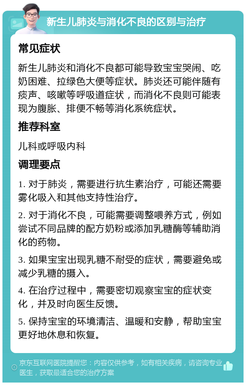 新生儿肺炎与消化不良的区别与治疗 常见症状 新生儿肺炎和消化不良都可能导致宝宝哭闹、吃奶困难、拉绿色大便等症状。肺炎还可能伴随有痰声、咳嗽等呼吸道症状，而消化不良则可能表现为腹胀、排便不畅等消化系统症状。 推荐科室 儿科或呼吸内科 调理要点 1. 对于肺炎，需要进行抗生素治疗，可能还需要雾化吸入和其他支持性治疗。 2. 对于消化不良，可能需要调整喂养方式，例如尝试不同品牌的配方奶粉或添加乳糖酶等辅助消化的药物。 3. 如果宝宝出现乳糖不耐受的症状，需要避免或减少乳糖的摄入。 4. 在治疗过程中，需要密切观察宝宝的症状变化，并及时向医生反馈。 5. 保持宝宝的环境清洁、温暖和安静，帮助宝宝更好地休息和恢复。