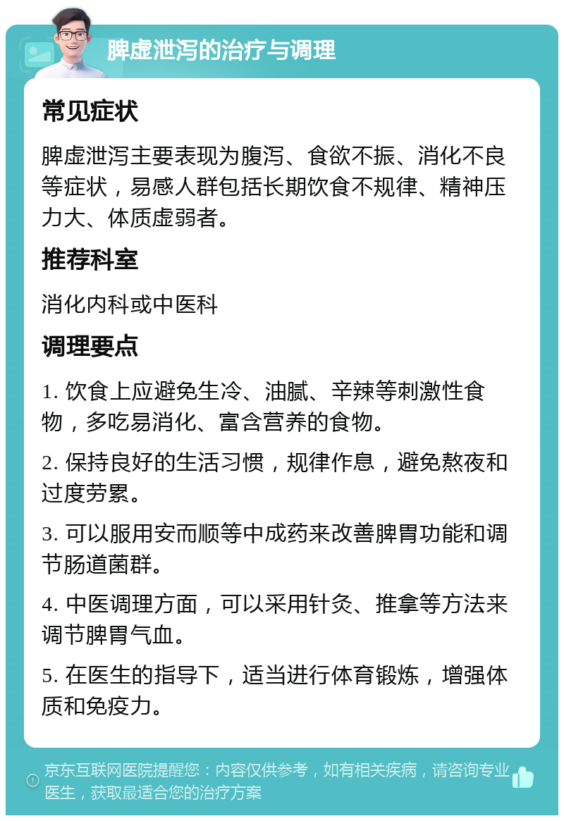 脾虚泄泻的治疗与调理 常见症状 脾虚泄泻主要表现为腹泻、食欲不振、消化不良等症状，易感人群包括长期饮食不规律、精神压力大、体质虚弱者。 推荐科室 消化内科或中医科 调理要点 1. 饮食上应避免生冷、油腻、辛辣等刺激性食物，多吃易消化、富含营养的食物。 2. 保持良好的生活习惯，规律作息，避免熬夜和过度劳累。 3. 可以服用安而顺等中成药来改善脾胃功能和调节肠道菌群。 4. 中医调理方面，可以采用针灸、推拿等方法来调节脾胃气血。 5. 在医生的指导下，适当进行体育锻炼，增强体质和免疫力。