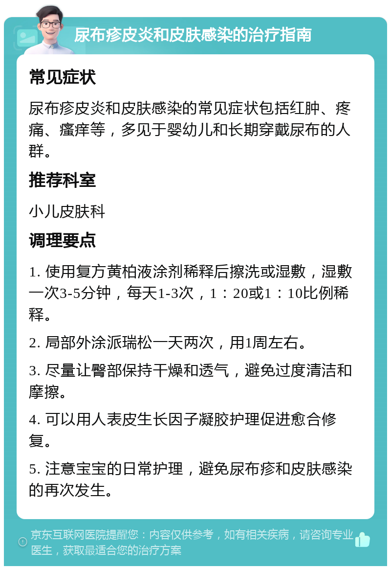 尿布疹皮炎和皮肤感染的治疗指南 常见症状 尿布疹皮炎和皮肤感染的常见症状包括红肿、疼痛、瘙痒等，多见于婴幼儿和长期穿戴尿布的人群。 推荐科室 小儿皮肤科 调理要点 1. 使用复方黄柏液涂剂稀释后擦洗或湿敷，湿敷一次3-5分钟，每天1-3次，1：20或1：10比例稀释。 2. 局部外涂派瑞松一天两次，用1周左右。 3. 尽量让臀部保持干燥和透气，避免过度清洁和摩擦。 4. 可以用人表皮生长因子凝胶护理促进愈合修复。 5. 注意宝宝的日常护理，避免尿布疹和皮肤感染的再次发生。