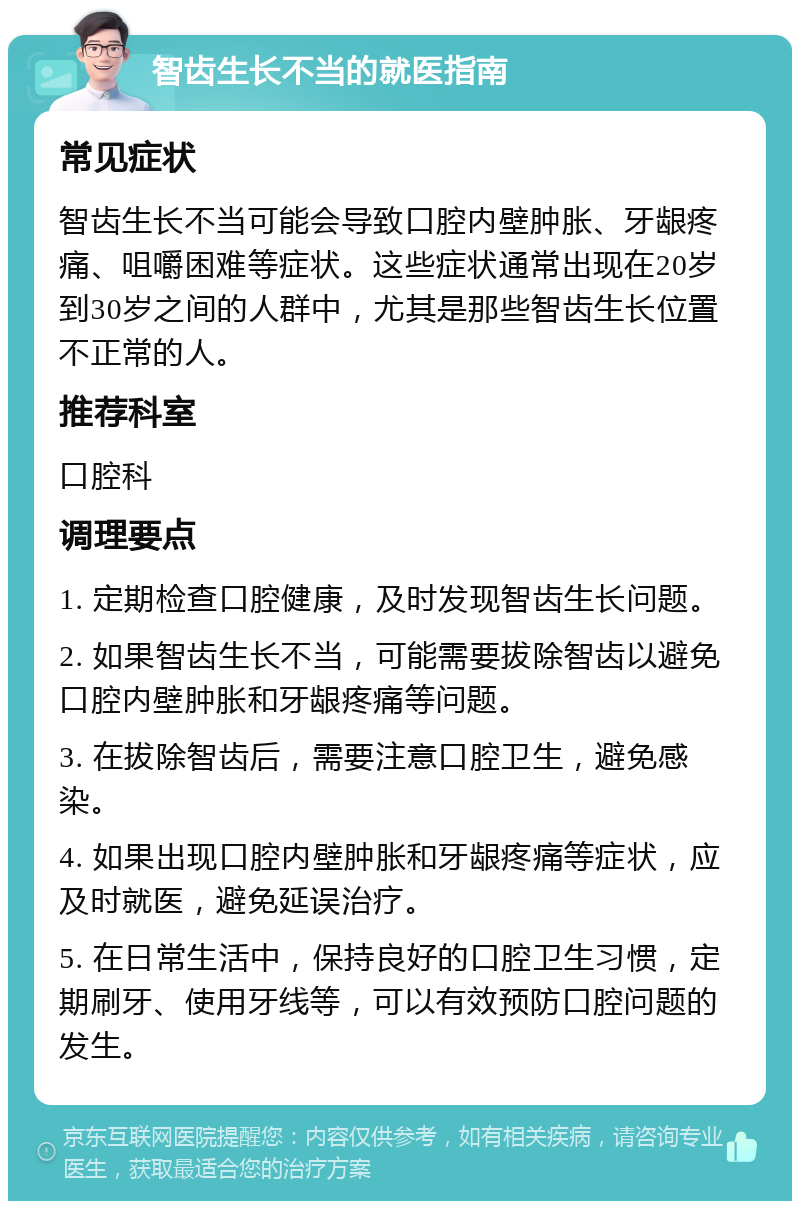 智齿生长不当的就医指南 常见症状 智齿生长不当可能会导致口腔内壁肿胀、牙龈疼痛、咀嚼困难等症状。这些症状通常出现在20岁到30岁之间的人群中，尤其是那些智齿生长位置不正常的人。 推荐科室 口腔科 调理要点 1. 定期检查口腔健康，及时发现智齿生长问题。 2. 如果智齿生长不当，可能需要拔除智齿以避免口腔内壁肿胀和牙龈疼痛等问题。 3. 在拔除智齿后，需要注意口腔卫生，避免感染。 4. 如果出现口腔内壁肿胀和牙龈疼痛等症状，应及时就医，避免延误治疗。 5. 在日常生活中，保持良好的口腔卫生习惯，定期刷牙、使用牙线等，可以有效预防口腔问题的发生。