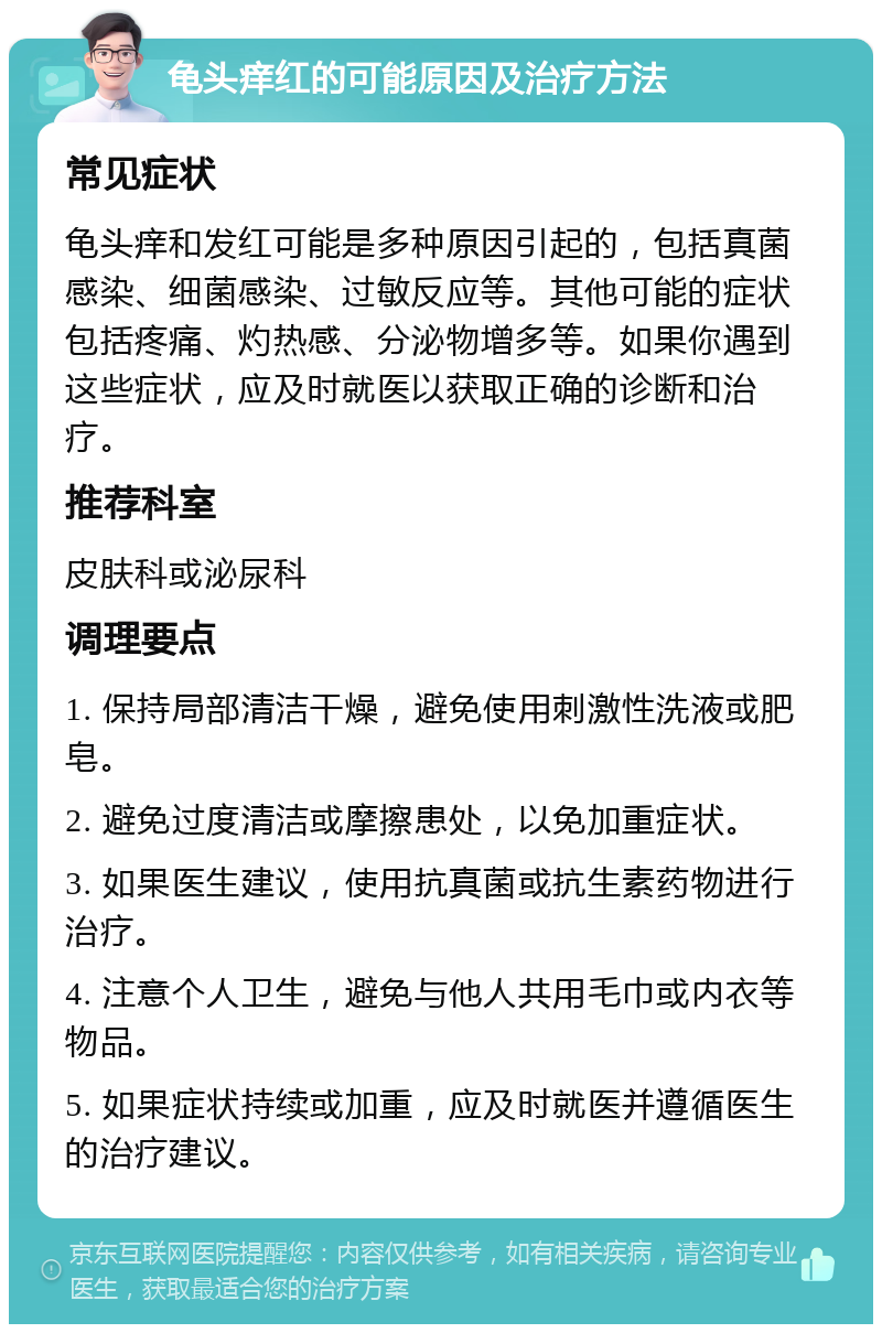 龟头痒红的可能原因及治疗方法 常见症状 龟头痒和发红可能是多种原因引起的，包括真菌感染、细菌感染、过敏反应等。其他可能的症状包括疼痛、灼热感、分泌物增多等。如果你遇到这些症状，应及时就医以获取正确的诊断和治疗。 推荐科室 皮肤科或泌尿科 调理要点 1. 保持局部清洁干燥，避免使用刺激性洗液或肥皂。 2. 避免过度清洁或摩擦患处，以免加重症状。 3. 如果医生建议，使用抗真菌或抗生素药物进行治疗。 4. 注意个人卫生，避免与他人共用毛巾或内衣等物品。 5. 如果症状持续或加重，应及时就医并遵循医生的治疗建议。