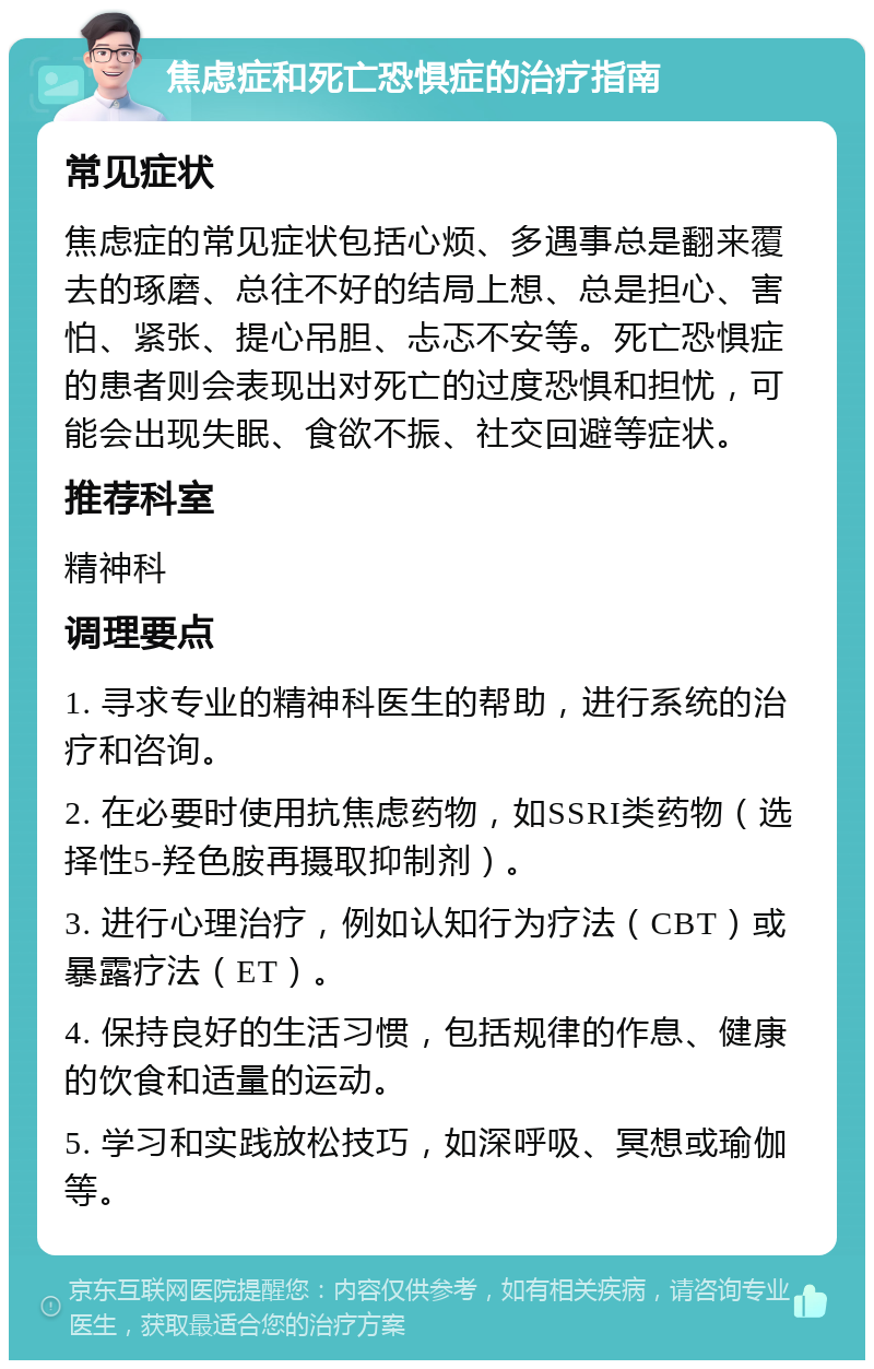 焦虑症和死亡恐惧症的治疗指南 常见症状 焦虑症的常见症状包括心烦、多遇事总是翻来覆去的琢磨、总往不好的结局上想、总是担心、害怕、紧张、提心吊胆、忐忑不安等。死亡恐惧症的患者则会表现出对死亡的过度恐惧和担忧，可能会出现失眠、食欲不振、社交回避等症状。 推荐科室 精神科 调理要点 1. 寻求专业的精神科医生的帮助，进行系统的治疗和咨询。 2. 在必要时使用抗焦虑药物，如SSRI类药物（选择性5-羟色胺再摄取抑制剂）。 3. 进行心理治疗，例如认知行为疗法（CBT）或暴露疗法（ET）。 4. 保持良好的生活习惯，包括规律的作息、健康的饮食和适量的运动。 5. 学习和实践放松技巧，如深呼吸、冥想或瑜伽等。