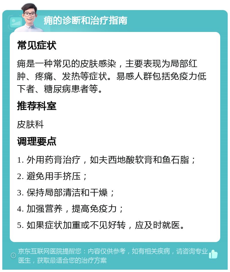 痈的诊断和治疗指南 常见症状 痈是一种常见的皮肤感染，主要表现为局部红肿、疼痛、发热等症状。易感人群包括免疫力低下者、糖尿病患者等。 推荐科室 皮肤科 调理要点 1. 外用药膏治疗，如夫西地酸软膏和鱼石脂； 2. 避免用手挤压； 3. 保持局部清洁和干燥； 4. 加强营养，提高免疫力； 5. 如果症状加重或不见好转，应及时就医。