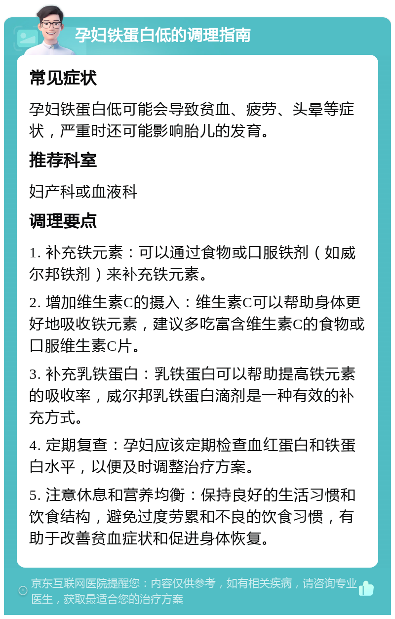 孕妇铁蛋白低的调理指南 常见症状 孕妇铁蛋白低可能会导致贫血、疲劳、头晕等症状，严重时还可能影响胎儿的发育。 推荐科室 妇产科或血液科 调理要点 1. 补充铁元素：可以通过食物或口服铁剂（如威尔邦铁剂）来补充铁元素。 2. 增加维生素C的摄入：维生素C可以帮助身体更好地吸收铁元素，建议多吃富含维生素C的食物或口服维生素C片。 3. 补充乳铁蛋白：乳铁蛋白可以帮助提高铁元素的吸收率，威尔邦乳铁蛋白滴剂是一种有效的补充方式。 4. 定期复查：孕妇应该定期检查血红蛋白和铁蛋白水平，以便及时调整治疗方案。 5. 注意休息和营养均衡：保持良好的生活习惯和饮食结构，避免过度劳累和不良的饮食习惯，有助于改善贫血症状和促进身体恢复。