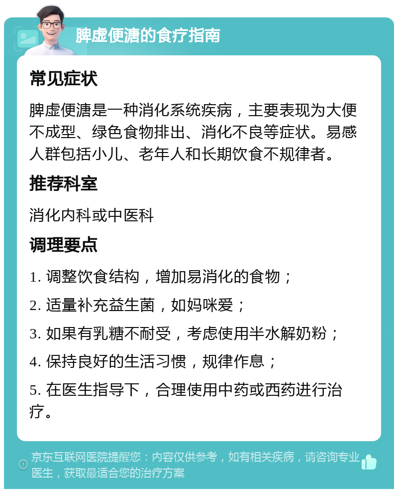 脾虚便溏的食疗指南 常见症状 脾虚便溏是一种消化系统疾病，主要表现为大便不成型、绿色食物排出、消化不良等症状。易感人群包括小儿、老年人和长期饮食不规律者。 推荐科室 消化内科或中医科 调理要点 1. 调整饮食结构，增加易消化的食物； 2. 适量补充益生菌，如妈咪爱； 3. 如果有乳糖不耐受，考虑使用半水解奶粉； 4. 保持良好的生活习惯，规律作息； 5. 在医生指导下，合理使用中药或西药进行治疗。