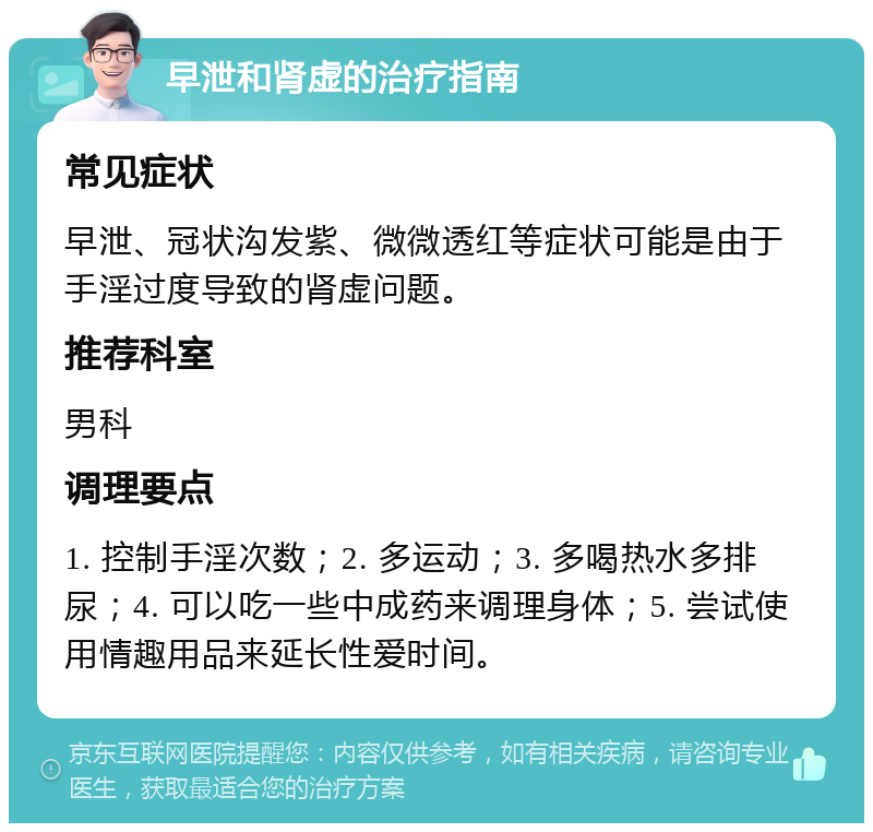 早泄和肾虚的治疗指南 常见症状 早泄、冠状沟发紫、微微透红等症状可能是由于手淫过度导致的肾虚问题。 推荐科室 男科 调理要点 1. 控制手淫次数；2. 多运动；3. 多喝热水多排尿；4. 可以吃一些中成药来调理身体；5. 尝试使用情趣用品来延长性爱时间。