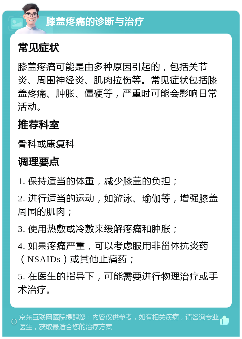 膝盖疼痛的诊断与治疗 常见症状 膝盖疼痛可能是由多种原因引起的，包括关节炎、周围神经炎、肌肉拉伤等。常见症状包括膝盖疼痛、肿胀、僵硬等，严重时可能会影响日常活动。 推荐科室 骨科或康复科 调理要点 1. 保持适当的体重，减少膝盖的负担； 2. 进行适当的运动，如游泳、瑜伽等，增强膝盖周围的肌肉； 3. 使用热敷或冷敷来缓解疼痛和肿胀； 4. 如果疼痛严重，可以考虑服用非甾体抗炎药（NSAIDs）或其他止痛药； 5. 在医生的指导下，可能需要进行物理治疗或手术治疗。