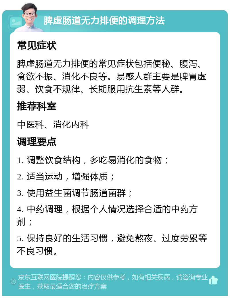 脾虚肠道无力排便的调理方法 常见症状 脾虚肠道无力排便的常见症状包括便秘、腹泻、食欲不振、消化不良等。易感人群主要是脾胃虚弱、饮食不规律、长期服用抗生素等人群。 推荐科室 中医科、消化内科 调理要点 1. 调整饮食结构，多吃易消化的食物； 2. 适当运动，增强体质； 3. 使用益生菌调节肠道菌群； 4. 中药调理，根据个人情况选择合适的中药方剂； 5. 保持良好的生活习惯，避免熬夜、过度劳累等不良习惯。