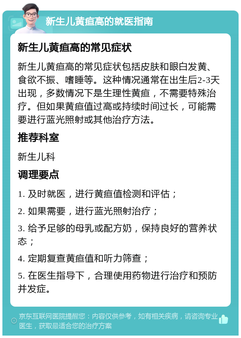 新生儿黄疸高的就医指南 新生儿黄疸高的常见症状 新生儿黄疸高的常见症状包括皮肤和眼白发黄、食欲不振、嗜睡等。这种情况通常在出生后2-3天出现，多数情况下是生理性黄疸，不需要特殊治疗。但如果黄疸值过高或持续时间过长，可能需要进行蓝光照射或其他治疗方法。 推荐科室 新生儿科 调理要点 1. 及时就医，进行黄疸值检测和评估； 2. 如果需要，进行蓝光照射治疗； 3. 给予足够的母乳或配方奶，保持良好的营养状态； 4. 定期复查黄疸值和听力筛查； 5. 在医生指导下，合理使用药物进行治疗和预防并发症。