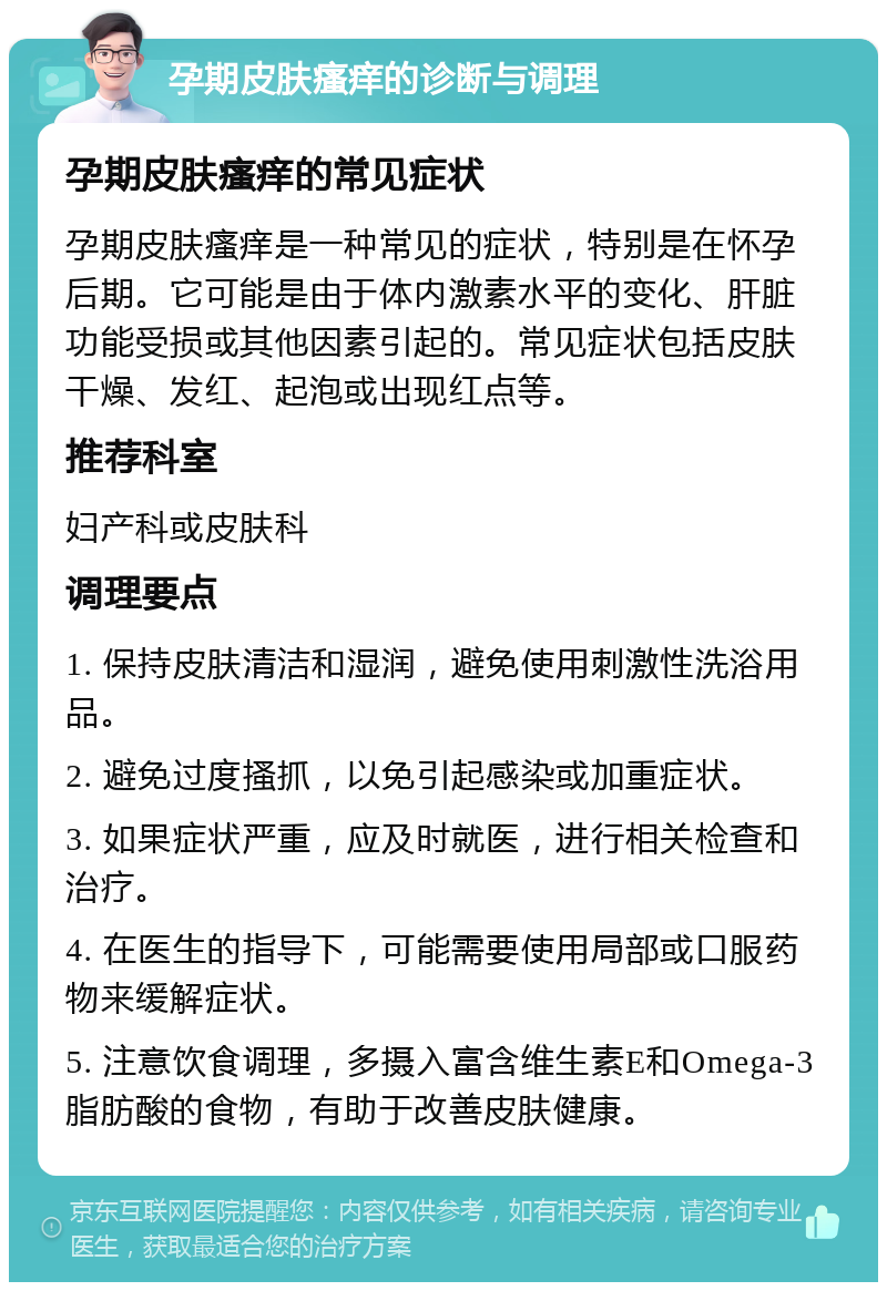 孕期皮肤瘙痒的诊断与调理 孕期皮肤瘙痒的常见症状 孕期皮肤瘙痒是一种常见的症状，特别是在怀孕后期。它可能是由于体内激素水平的变化、肝脏功能受损或其他因素引起的。常见症状包括皮肤干燥、发红、起泡或出现红点等。 推荐科室 妇产科或皮肤科 调理要点 1. 保持皮肤清洁和湿润，避免使用刺激性洗浴用品。 2. 避免过度搔抓，以免引起感染或加重症状。 3. 如果症状严重，应及时就医，进行相关检查和治疗。 4. 在医生的指导下，可能需要使用局部或口服药物来缓解症状。 5. 注意饮食调理，多摄入富含维生素E和Omega-3脂肪酸的食物，有助于改善皮肤健康。