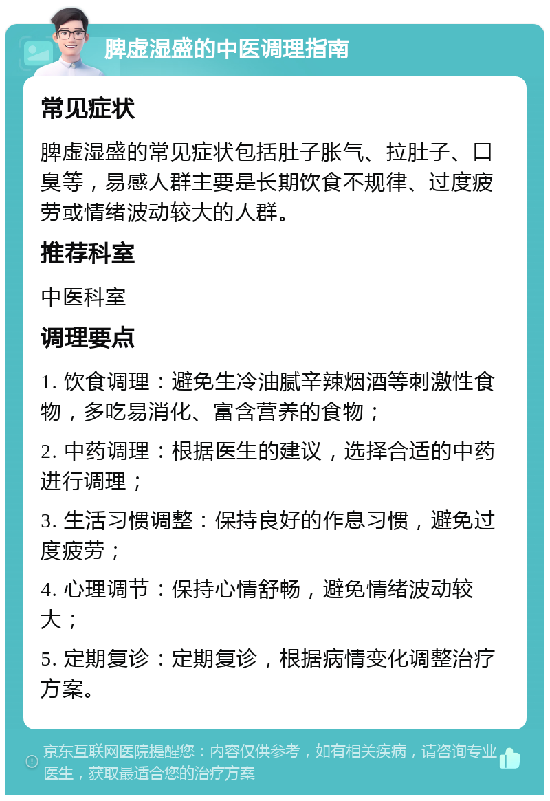 脾虚湿盛的中医调理指南 常见症状 脾虚湿盛的常见症状包括肚子胀气、拉肚子、口臭等，易感人群主要是长期饮食不规律、过度疲劳或情绪波动较大的人群。 推荐科室 中医科室 调理要点 1. 饮食调理：避免生冷油腻辛辣烟酒等刺激性食物，多吃易消化、富含营养的食物； 2. 中药调理：根据医生的建议，选择合适的中药进行调理； 3. 生活习惯调整：保持良好的作息习惯，避免过度疲劳； 4. 心理调节：保持心情舒畅，避免情绪波动较大； 5. 定期复诊：定期复诊，根据病情变化调整治疗方案。