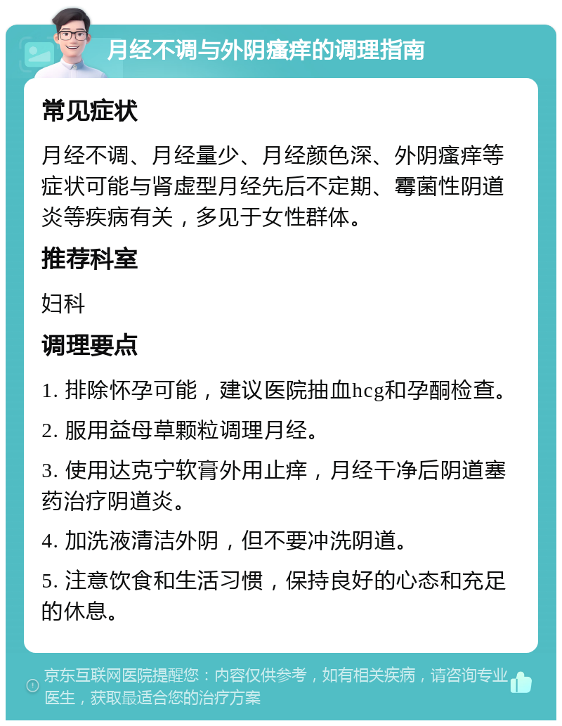 月经不调与外阴瘙痒的调理指南 常见症状 月经不调、月经量少、月经颜色深、外阴瘙痒等症状可能与肾虚型月经先后不定期、霉菌性阴道炎等疾病有关，多见于女性群体。 推荐科室 妇科 调理要点 1. 排除怀孕可能，建议医院抽血hcg和孕酮检查。 2. 服用益母草颗粒调理月经。 3. 使用达克宁软膏外用止痒，月经干净后阴道塞药治疗阴道炎。 4. 加洗液清洁外阴，但不要冲洗阴道。 5. 注意饮食和生活习惯，保持良好的心态和充足的休息。