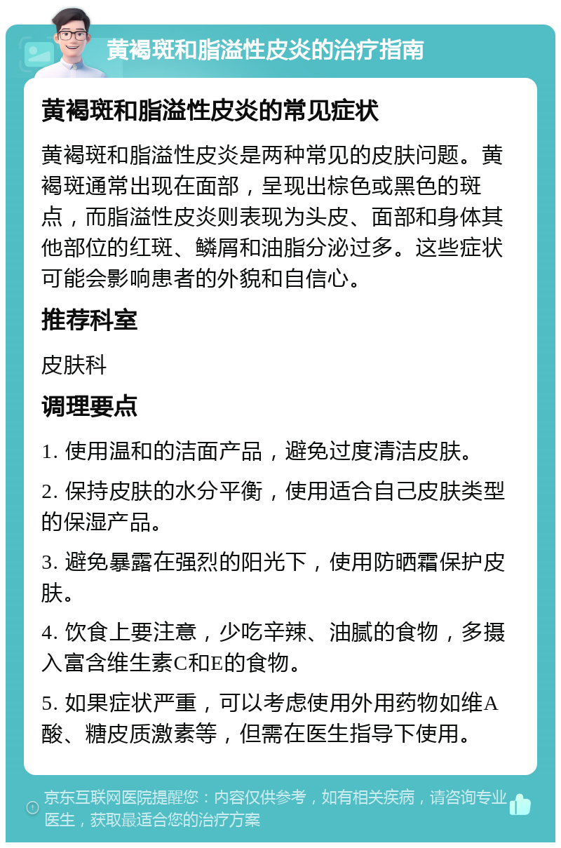 黄褐斑和脂溢性皮炎的治疗指南 黄褐斑和脂溢性皮炎的常见症状 黄褐斑和脂溢性皮炎是两种常见的皮肤问题。黄褐斑通常出现在面部，呈现出棕色或黑色的斑点，而脂溢性皮炎则表现为头皮、面部和身体其他部位的红斑、鳞屑和油脂分泌过多。这些症状可能会影响患者的外貌和自信心。 推荐科室 皮肤科 调理要点 1. 使用温和的洁面产品，避免过度清洁皮肤。 2. 保持皮肤的水分平衡，使用适合自己皮肤类型的保湿产品。 3. 避免暴露在强烈的阳光下，使用防晒霜保护皮肤。 4. 饮食上要注意，少吃辛辣、油腻的食物，多摄入富含维生素C和E的食物。 5. 如果症状严重，可以考虑使用外用药物如维A酸、糖皮质激素等，但需在医生指导下使用。