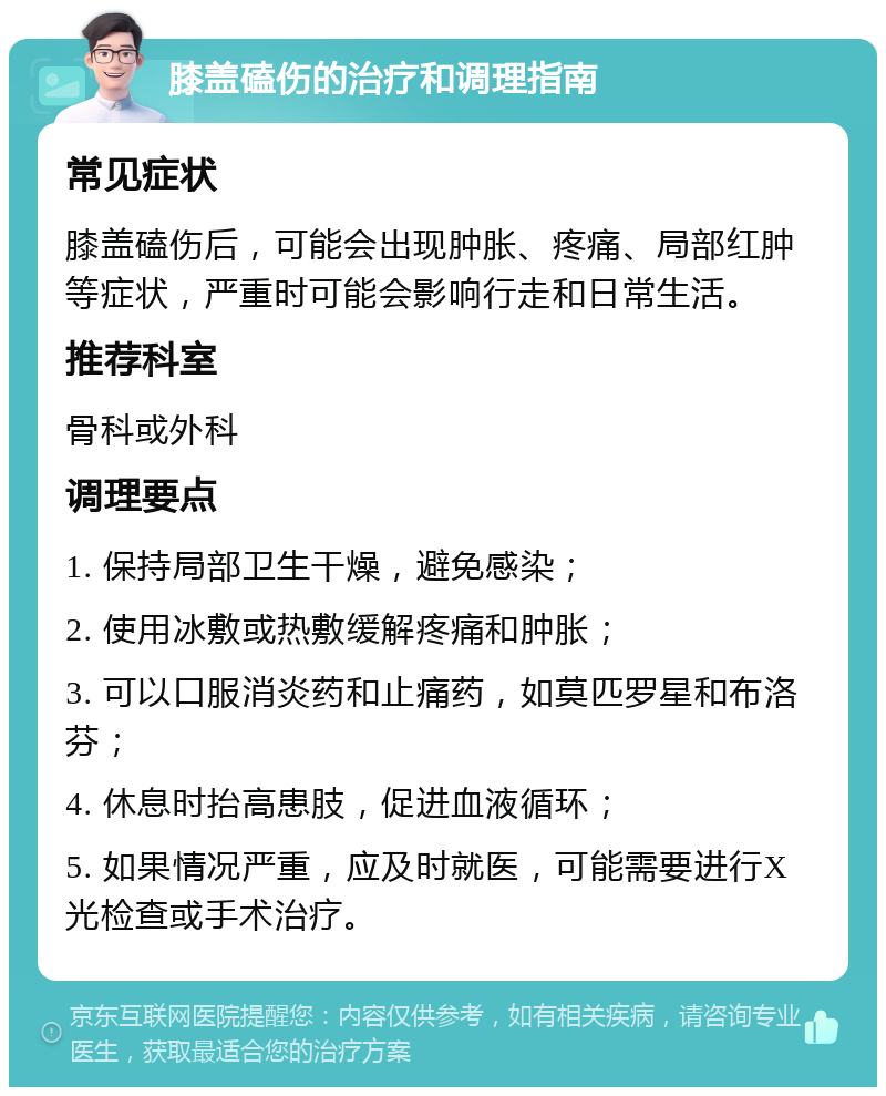 膝盖磕伤的治疗和调理指南 常见症状 膝盖磕伤后，可能会出现肿胀、疼痛、局部红肿等症状，严重时可能会影响行走和日常生活。 推荐科室 骨科或外科 调理要点 1. 保持局部卫生干燥，避免感染； 2. 使用冰敷或热敷缓解疼痛和肿胀； 3. 可以口服消炎药和止痛药，如莫匹罗星和布洛芬； 4. 休息时抬高患肢，促进血液循环； 5. 如果情况严重，应及时就医，可能需要进行X光检查或手术治疗。