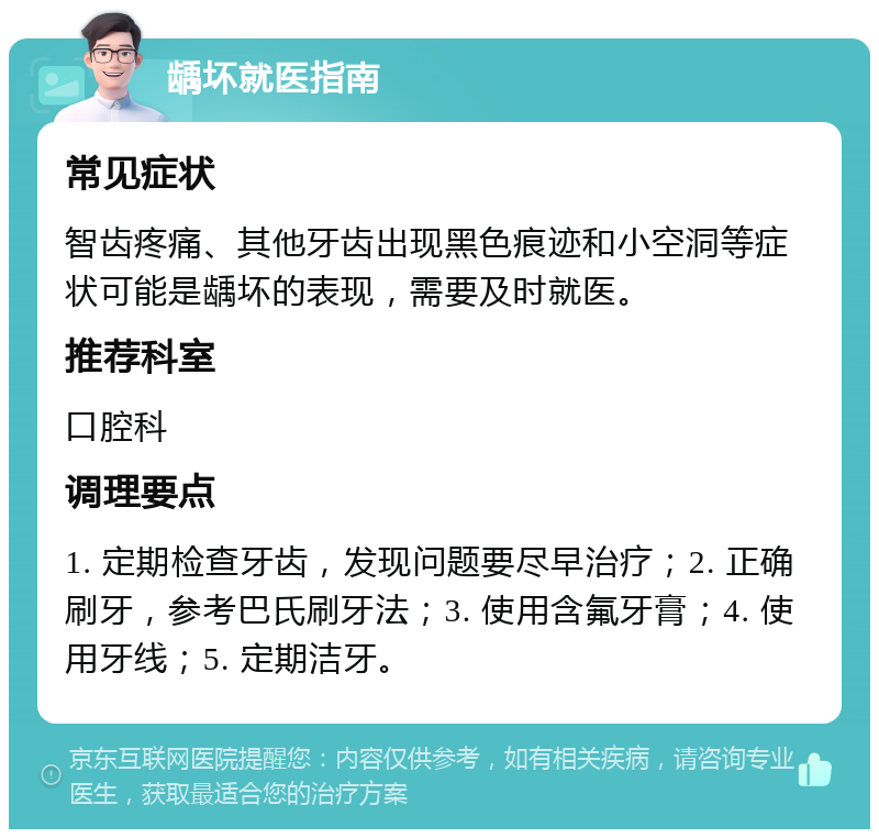 龋坏就医指南 常见症状 智齿疼痛、其他牙齿出现黑色痕迹和小空洞等症状可能是龋坏的表现，需要及时就医。 推荐科室 口腔科 调理要点 1. 定期检查牙齿，发现问题要尽早治疗；2. 正确刷牙，参考巴氏刷牙法；3. 使用含氟牙膏；4. 使用牙线；5. 定期洁牙。