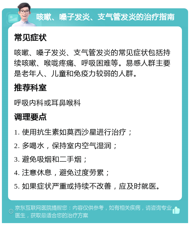 咳嗽、嗓子发炎、支气管发炎的治疗指南 常见症状 咳嗽、嗓子发炎、支气管发炎的常见症状包括持续咳嗽、喉咙疼痛、呼吸困难等。易感人群主要是老年人、儿童和免疫力较弱的人群。 推荐科室 呼吸内科或耳鼻喉科 调理要点 1. 使用抗生素如莫西沙星进行治疗； 2. 多喝水，保持室内空气湿润； 3. 避免吸烟和二手烟； 4. 注意休息，避免过度劳累； 5. 如果症状严重或持续不改善，应及时就医。