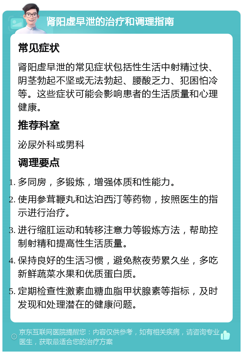 肾阳虚早泄的治疗和调理指南 常见症状 肾阳虚早泄的常见症状包括性生活中射精过快、阴茎勃起不坚或无法勃起、腰酸乏力、犯困怕冷等。这些症状可能会影响患者的生活质量和心理健康。 推荐科室 泌尿外科或男科 调理要点 多同房，多锻炼，增强体质和性能力。 使用参茸鞭丸和达泊西汀等药物，按照医生的指示进行治疗。 进行缩肛运动和转移注意力等锻炼方法，帮助控制射精和提高性生活质量。 保持良好的生活习惯，避免熬夜劳累久坐，多吃新鲜蔬菜水果和优质蛋白质。 定期检查性激素血糖血脂甲状腺素等指标，及时发现和处理潜在的健康问题。