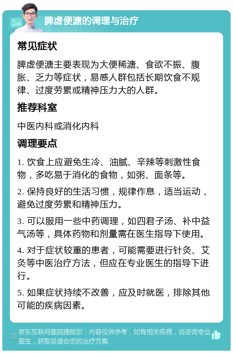 脾虚便溏的调理与治疗 常见症状 脾虚便溏主要表现为大便稀溏、食欲不振、腹胀、乏力等症状，易感人群包括长期饮食不规律、过度劳累或精神压力大的人群。 推荐科室 中医内科或消化内科 调理要点 1. 饮食上应避免生冷、油腻、辛辣等刺激性食物，多吃易于消化的食物，如粥、面条等。 2. 保持良好的生活习惯，规律作息，适当运动，避免过度劳累和精神压力。 3. 可以服用一些中药调理，如四君子汤、补中益气汤等，具体药物和剂量需在医生指导下使用。 4. 对于症状较重的患者，可能需要进行针灸、艾灸等中医治疗方法，但应在专业医生的指导下进行。 5. 如果症状持续不改善，应及时就医，排除其他可能的疾病因素。