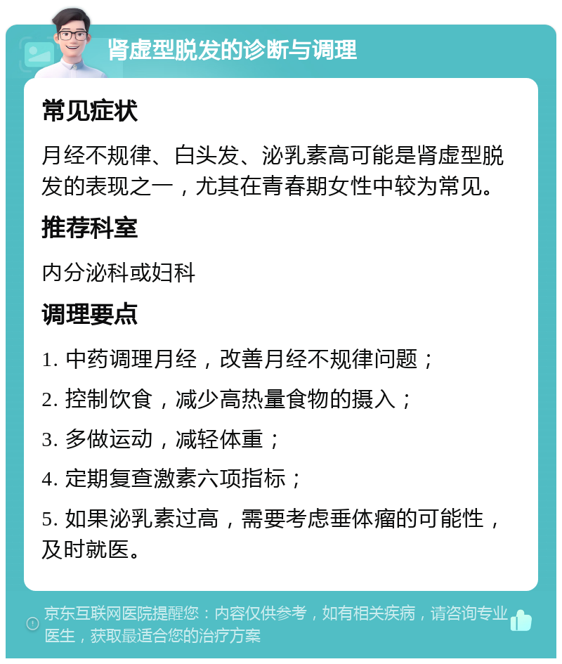 肾虚型脱发的诊断与调理 常见症状 月经不规律、白头发、泌乳素高可能是肾虚型脱发的表现之一，尤其在青春期女性中较为常见。 推荐科室 内分泌科或妇科 调理要点 1. 中药调理月经，改善月经不规律问题； 2. 控制饮食，减少高热量食物的摄入； 3. 多做运动，减轻体重； 4. 定期复查激素六项指标； 5. 如果泌乳素过高，需要考虑垂体瘤的可能性，及时就医。