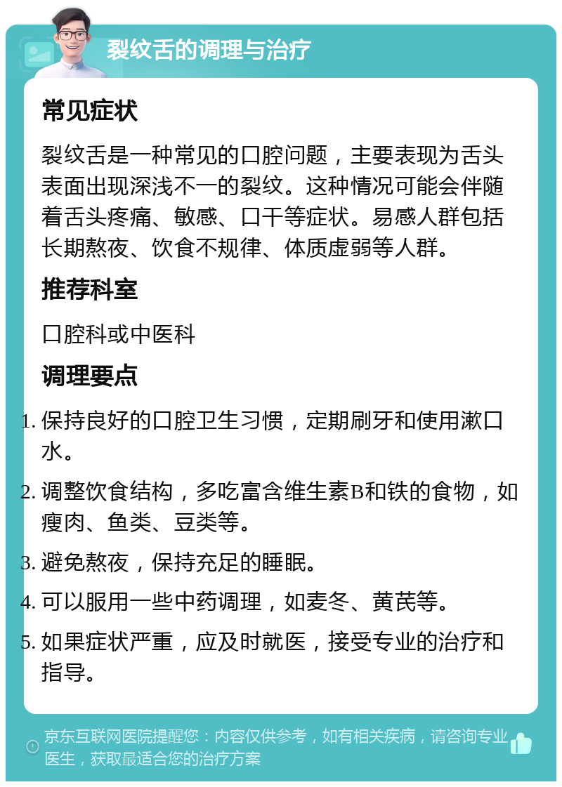 裂纹舌的调理与治疗 常见症状 裂纹舌是一种常见的口腔问题，主要表现为舌头表面出现深浅不一的裂纹。这种情况可能会伴随着舌头疼痛、敏感、口干等症状。易感人群包括长期熬夜、饮食不规律、体质虚弱等人群。 推荐科室 口腔科或中医科 调理要点 保持良好的口腔卫生习惯，定期刷牙和使用漱口水。 调整饮食结构，多吃富含维生素B和铁的食物，如瘦肉、鱼类、豆类等。 避免熬夜，保持充足的睡眠。 可以服用一些中药调理，如麦冬、黄芪等。 如果症状严重，应及时就医，接受专业的治疗和指导。