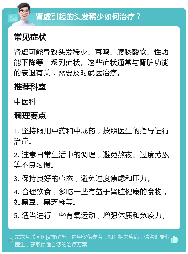 肾虚引起的头发稀少如何治疗？ 常见症状 肾虚可能导致头发稀少、耳鸣、腰膝酸软、性功能下降等一系列症状。这些症状通常与肾脏功能的衰退有关，需要及时就医治疗。 推荐科室 中医科 调理要点 1. 坚持服用中药和中成药，按照医生的指导进行治疗。 2. 注意日常生活中的调理，避免熬夜、过度劳累等不良习惯。 3. 保持良好的心态，避免过度焦虑和压力。 4. 合理饮食，多吃一些有益于肾脏健康的食物，如黑豆、黑芝麻等。 5. 适当进行一些有氧运动，增强体质和免疫力。