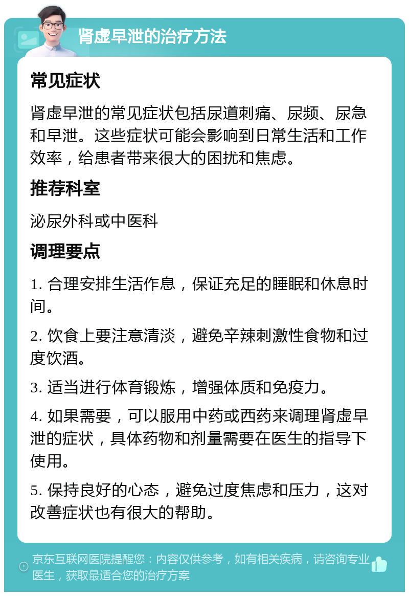 肾虚早泄的治疗方法 常见症状 肾虚早泄的常见症状包括尿道刺痛、尿频、尿急和早泄。这些症状可能会影响到日常生活和工作效率，给患者带来很大的困扰和焦虑。 推荐科室 泌尿外科或中医科 调理要点 1. 合理安排生活作息，保证充足的睡眠和休息时间。 2. 饮食上要注意清淡，避免辛辣刺激性食物和过度饮酒。 3. 适当进行体育锻炼，增强体质和免疫力。 4. 如果需要，可以服用中药或西药来调理肾虚早泄的症状，具体药物和剂量需要在医生的指导下使用。 5. 保持良好的心态，避免过度焦虑和压力，这对改善症状也有很大的帮助。