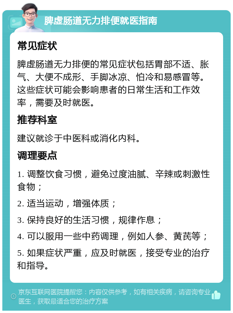 脾虚肠道无力排便就医指南 常见症状 脾虚肠道无力排便的常见症状包括胃部不适、胀气、大便不成形、手脚冰凉、怕冷和易感冒等。这些症状可能会影响患者的日常生活和工作效率，需要及时就医。 推荐科室 建议就诊于中医科或消化内科。 调理要点 1. 调整饮食习惯，避免过度油腻、辛辣或刺激性食物； 2. 适当运动，增强体质； 3. 保持良好的生活习惯，规律作息； 4. 可以服用一些中药调理，例如人参、黄芪等； 5. 如果症状严重，应及时就医，接受专业的治疗和指导。