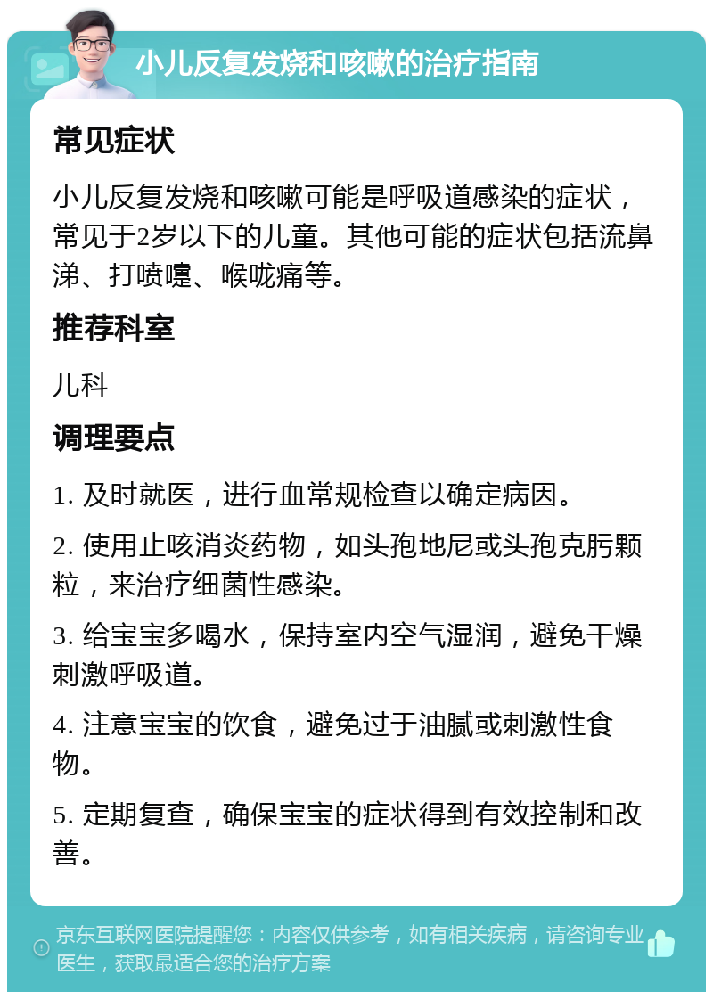 小儿反复发烧和咳嗽的治疗指南 常见症状 小儿反复发烧和咳嗽可能是呼吸道感染的症状，常见于2岁以下的儿童。其他可能的症状包括流鼻涕、打喷嚏、喉咙痛等。 推荐科室 儿科 调理要点 1. 及时就医，进行血常规检查以确定病因。 2. 使用止咳消炎药物，如头孢地尼或头孢克肟颗粒，来治疗细菌性感染。 3. 给宝宝多喝水，保持室内空气湿润，避免干燥刺激呼吸道。 4. 注意宝宝的饮食，避免过于油腻或刺激性食物。 5. 定期复查，确保宝宝的症状得到有效控制和改善。