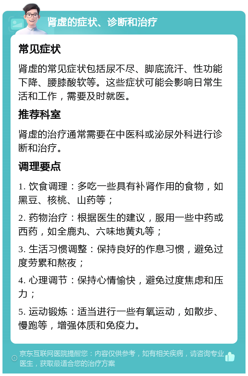 肾虚的症状、诊断和治疗 常见症状 肾虚的常见症状包括尿不尽、脚底流汗、性功能下降、腰膝酸软等。这些症状可能会影响日常生活和工作，需要及时就医。 推荐科室 肾虚的治疗通常需要在中医科或泌尿外科进行诊断和治疗。 调理要点 1. 饮食调理：多吃一些具有补肾作用的食物，如黑豆、核桃、山药等； 2. 药物治疗：根据医生的建议，服用一些中药或西药，如全鹿丸、六味地黄丸等； 3. 生活习惯调整：保持良好的作息习惯，避免过度劳累和熬夜； 4. 心理调节：保持心情愉快，避免过度焦虑和压力； 5. 运动锻炼：适当进行一些有氧运动，如散步、慢跑等，增强体质和免疫力。